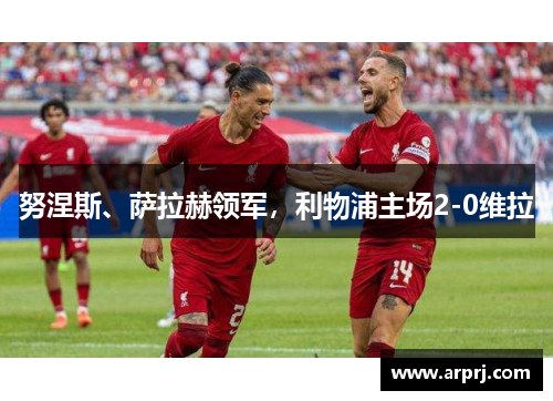 努涅斯、萨拉赫领军，利物浦主场2-0维拉